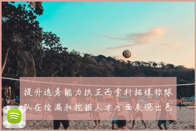 提升选秀能力扶正西索科拓媒称球队在捡漏和挖掘人才方面表现出色