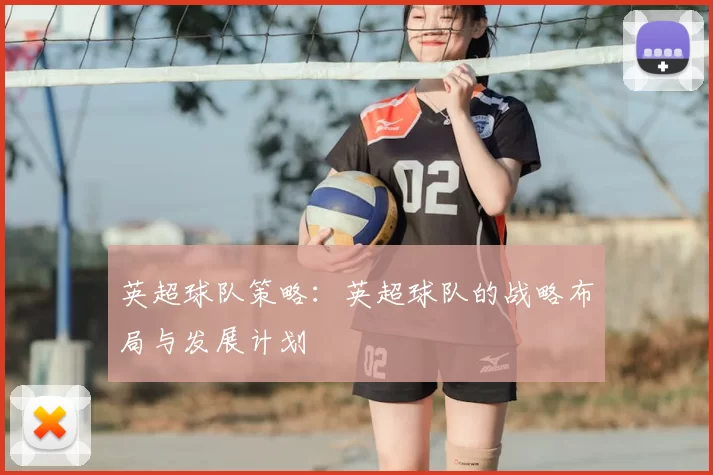 英超球队策略:英超球队的战略布局与发展计划