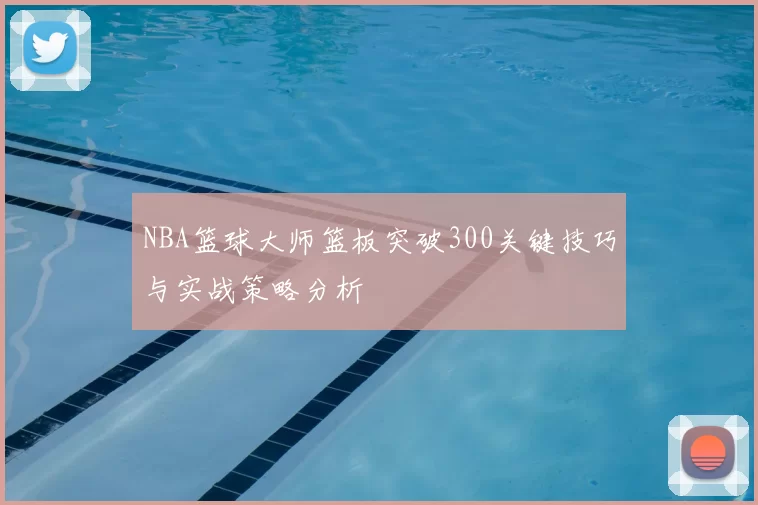 NBA篮球大师篮板突破300关键技巧与实战策略分析