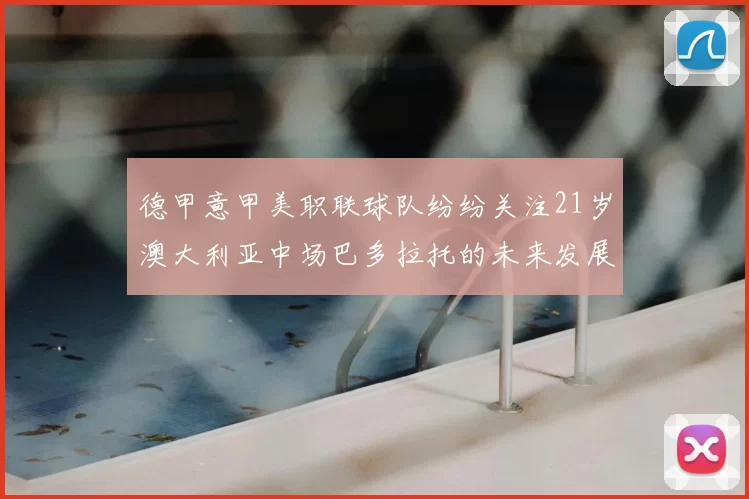 德甲意甲美职联球队纷纷关注21岁澳大利亚中场巴多拉托的未来发展