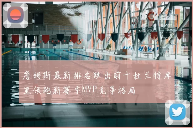 詹姆斯最新排名跌出前十杜兰特库里领跑新赛季MVP竞争格局