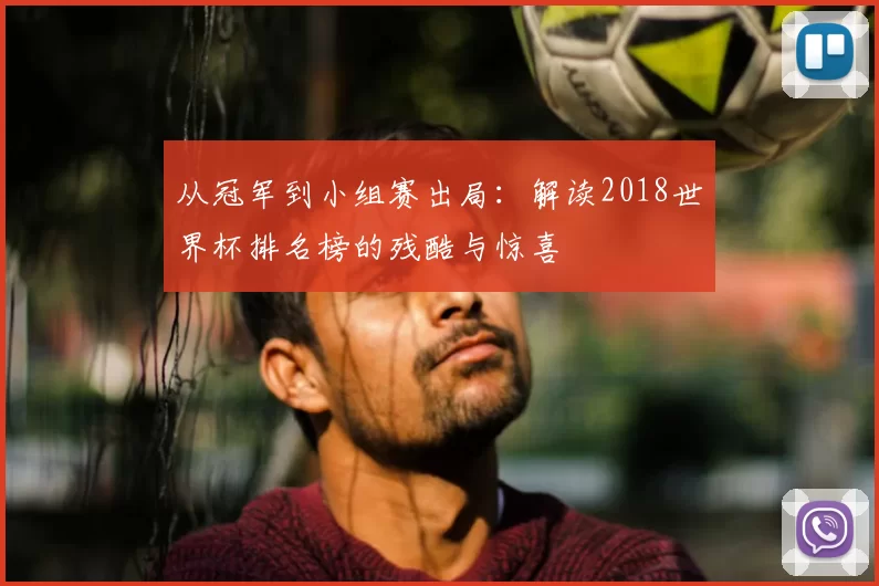 从冠军到小组赛出局：解读2018世界杯排名榜的残酷与惊喜