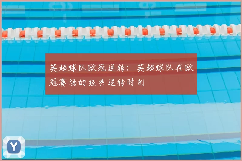 英超球队欧冠逆转：英超球队在欧冠赛场的经典逆转时刻