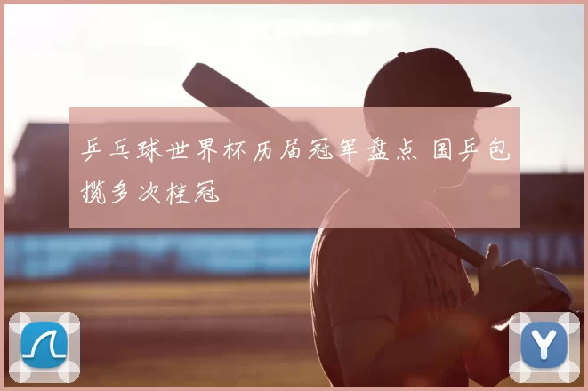 乒乓球世界杯历届冠军盘点 国乒包揽多次桂冠