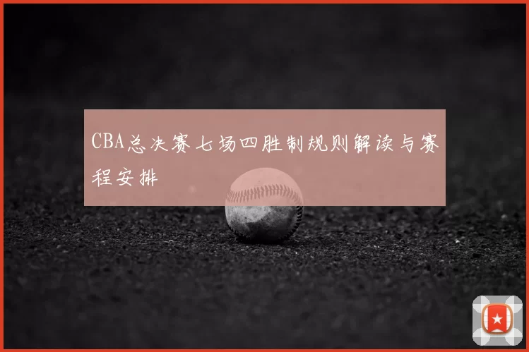CBA总决赛七场四胜制规则解读与赛程安排