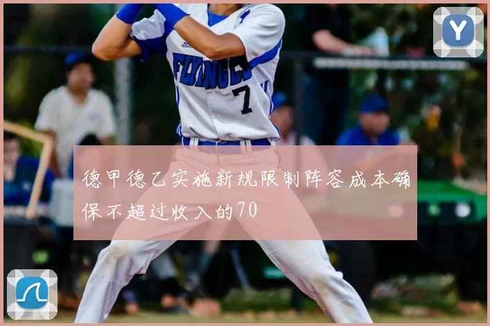 德甲德乙实施新规限制阵容成本确保不超过收入的70