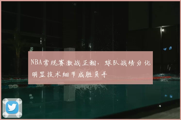 NBA常规赛激战正酣，球队战绩分化明显技术细节成胜负手
