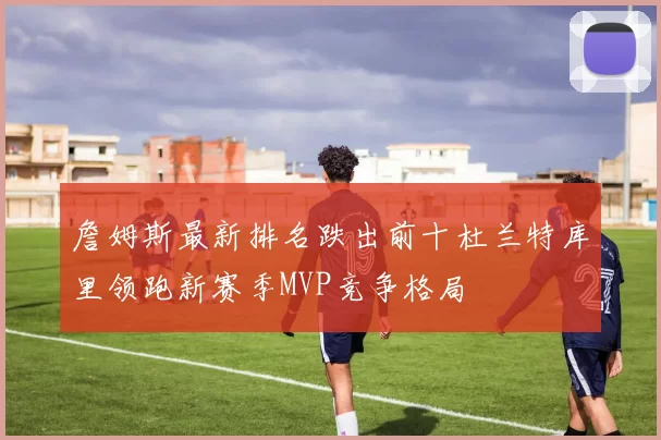詹姆斯最新排名跌出前十杜兰特库里领跑新赛季MVP竞争格局