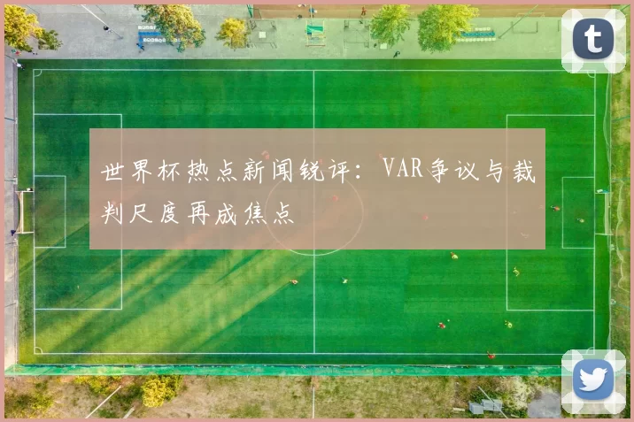 世界杯热点新闻锐评:VAR争议与裁判尺度再成焦点