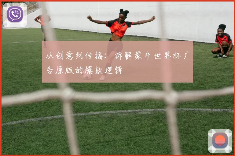 从创意到传播:拆解蒙牛世界杯广告原版的爆款逻辑
