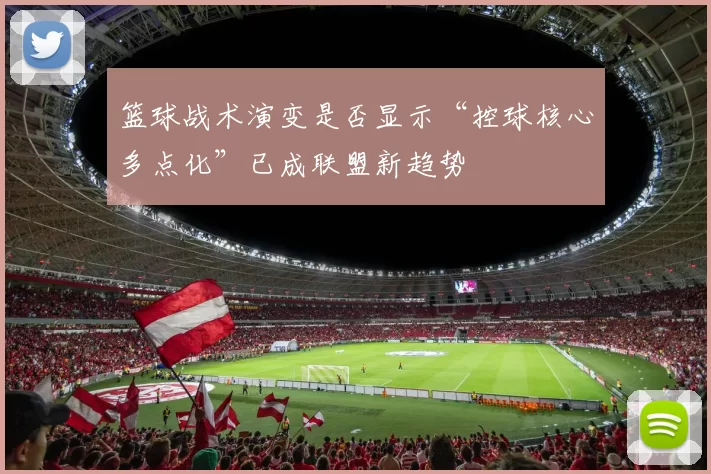 篮球战术演变是否显示“控球核心多点化”已成联盟新趋势