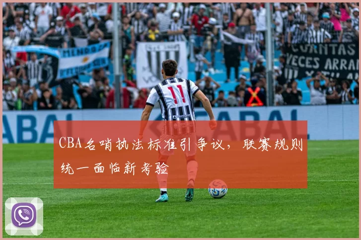 CBA名哨执法标准引争议,联赛规则统一面临新考验
