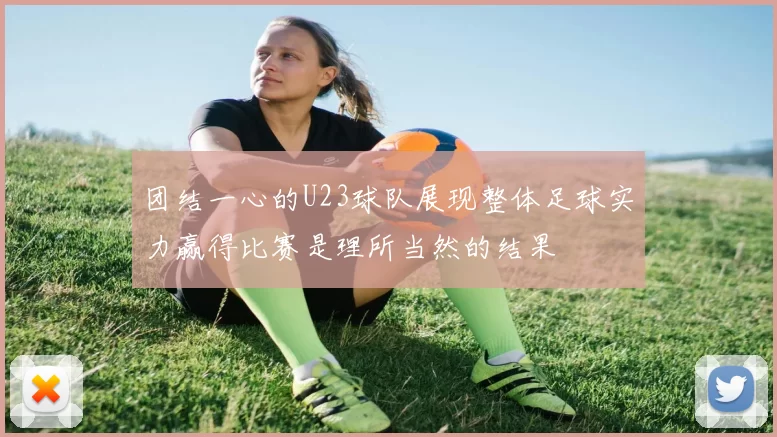 团结一心的U23球队展现整体足球实力赢得比赛是理所当然的结果