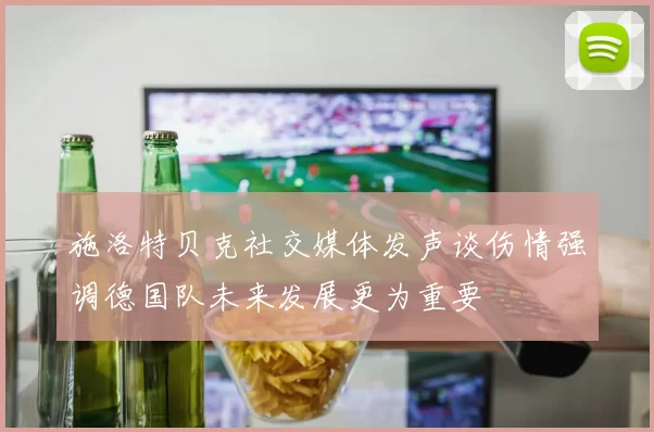 施洛特贝克社交媒体发声谈伤情强调德国队未来发展更为重要