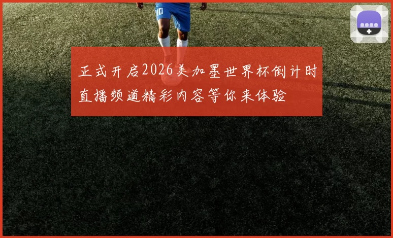 正式开启2026美加墨世界杯倒计时直播频道精彩内容等你来体验
