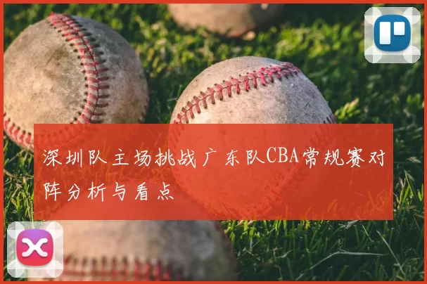 深圳队主场挑战广东队CBA常规赛对阵分析与看点