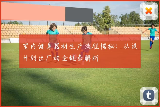 室内健身器材生产流程揭秘:从设计到出厂的全链条解析