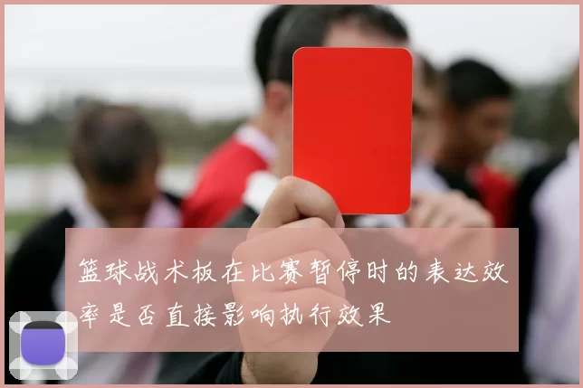 篮球战术板在比赛暂停时的表达效率是否直接影响执行效果