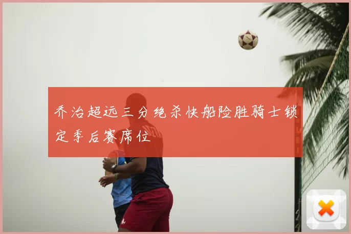 乔治超远三分绝杀快船险胜骑士锁定季后赛席位