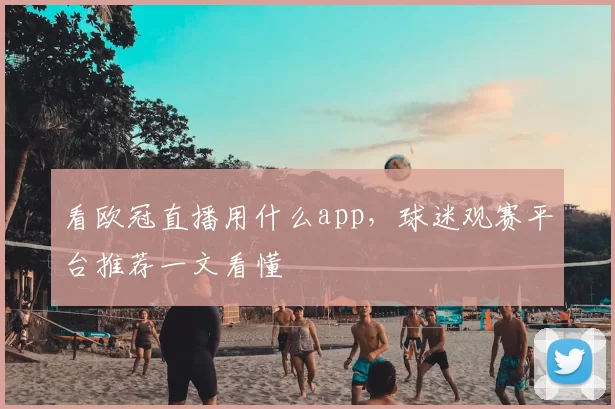 看欧冠直播用什么app，球迷观赛平台推荐一文看懂