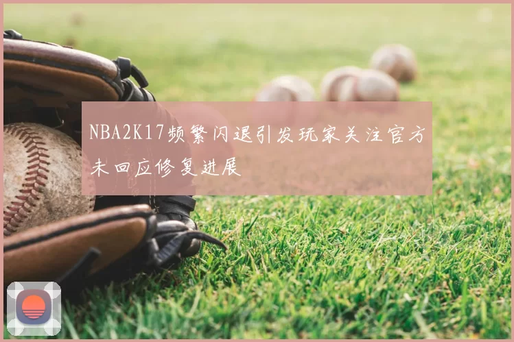 NBA2K17频繁闪退引发玩家关注官方未回应修复进展