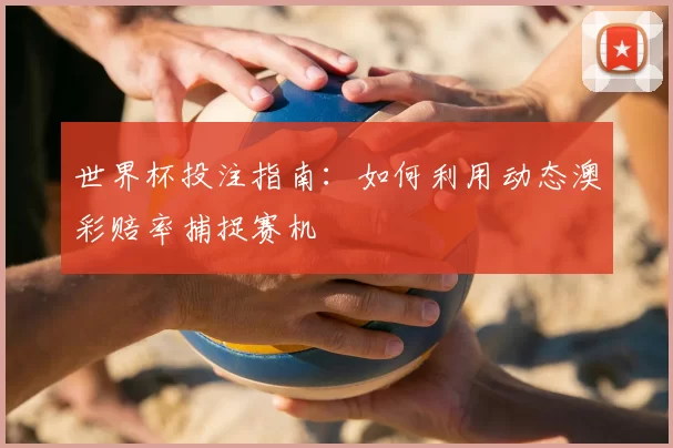 世界杯投注指南：如何利用动态澳彩赔率捕捉赛机