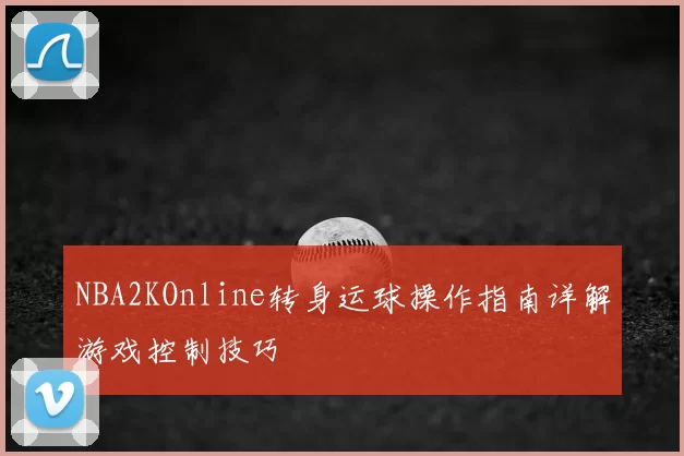 NBA2KOnline转身运球操作指南详解游戏控制技巧
