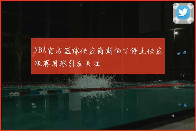 NBA官方篮球供应商斯伯丁停止供应联赛用球引发关注