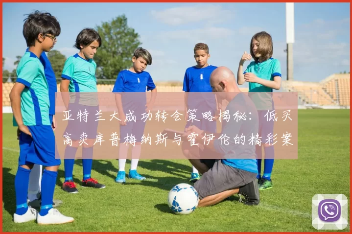 亚特兰大成功转会策略揭秘：低买高卖库普梅纳斯与霍伊伦的精彩案例