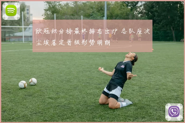 欧冠积分榜最终排名出炉 各队座次尘埃落定晋级形势明朗