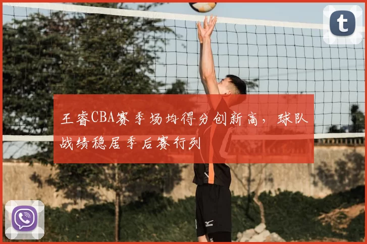 王睿CBA赛季场均得分创新高,球队战绩稳居季后赛行列