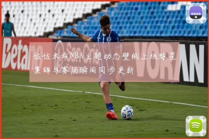佐佐木希NBA主题动态壁纸上线球星集锦与赛场瞬间同步更新