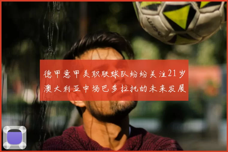 德甲意甲美职联球队纷纷关注21岁澳大利亚中场巴多拉托的未来发展