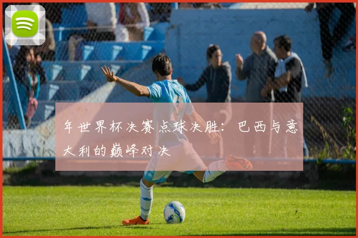 年世界杯决赛点球决胜：巴西与意大利的巅峰对决