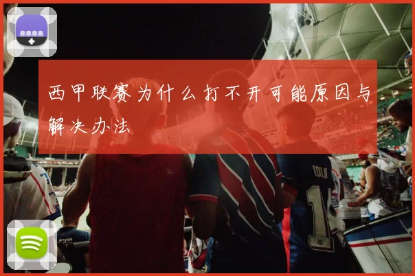 西甲联赛为什么打不开可能原因与解决办法