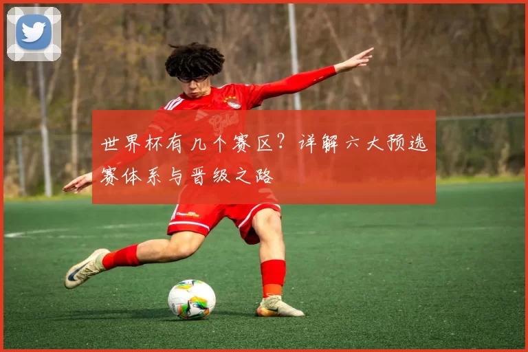 世界杯有几个赛区?详解六大预选赛体系与晋级之路