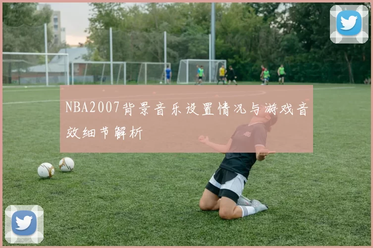 NBA2007背景音乐设置情况与游戏音效细节解析