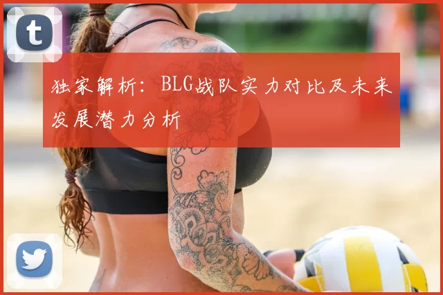 独家解析:BLG战队实力对比及未来发展潜力分析