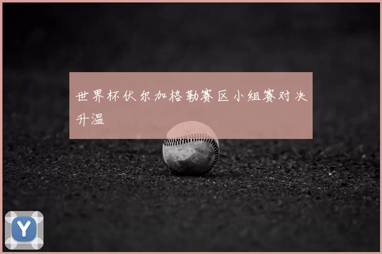 世界杯伏尔加格勒赛区小组赛对决升温