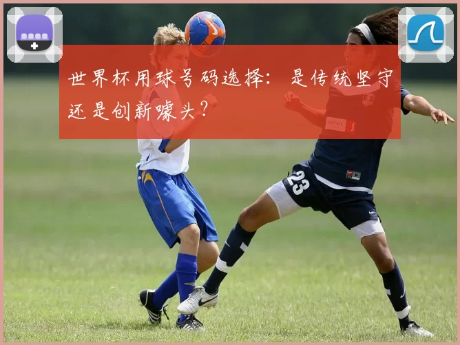 世界杯用球号码选择:是传统坚守还是创新噱头?