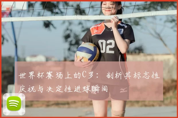 世界杯赛场上的C罗:剖析其标志性庆祝与决定性进球瞬间