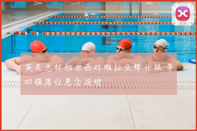 英足总杯切尔西对维拉交锋升级 争四强席位悬念延续