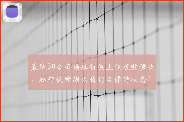 豪取30分率领独行侠止住连败势头,独行侠锋线大将能否保持状态?