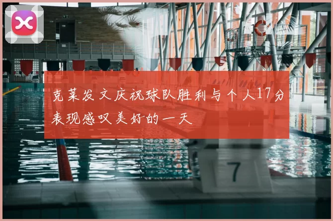 克莱发文庆祝球队胜利与个人17分表现感叹美好的一天