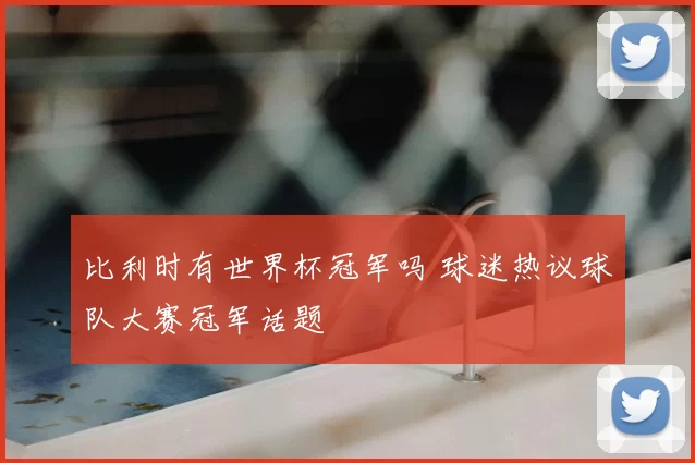 比利时有世界杯冠军吗 球迷热议球队大赛冠军话题