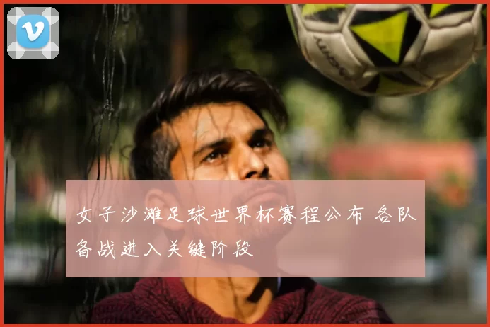 女子沙滩足球世界杯赛程公布 各队备战进入关键阶段