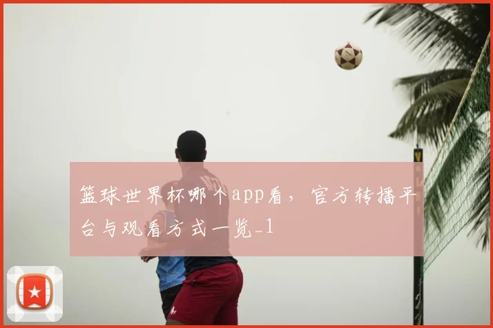 篮球世界杯哪个app看,官方转播平台与观看方式一览_1