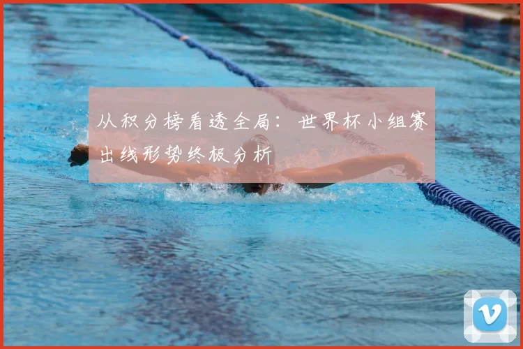 从积分榜看透全局:世界杯小组赛出线形势终极分析