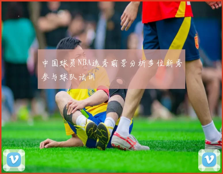 中国球员NBA选秀前景分析多位新秀参与球队试训