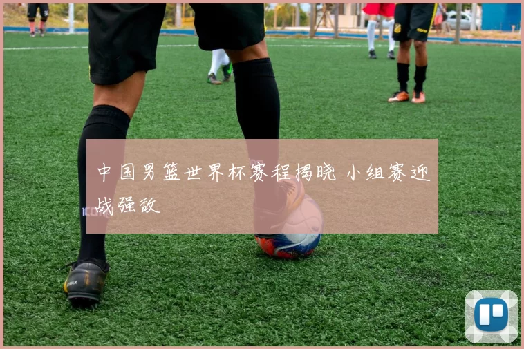 中国男篮世界杯赛程揭晓 小组赛迎战强敌